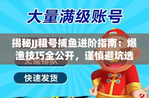 揭秘JJ租号捕鱼进阶指南：爆渔技巧全公开，谨慎避坑选金商！