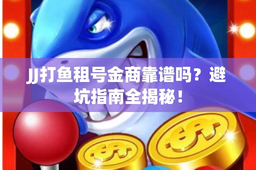JJ打鱼租号金商靠谱吗？避坑指南全揭秘！
