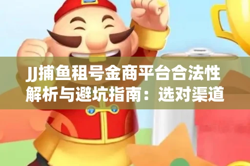 JJ捕鱼租号金商平台合法性解析与避坑指南：选对渠道才能安心赚钱