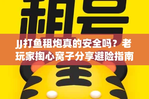 JJ打鱼租炮真的安全吗？老玩家掏心窝子分享避险指南