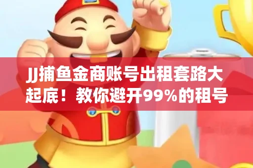 JJ捕鱼金商账号出租套路大起底！教你避开99%的租号陷阱